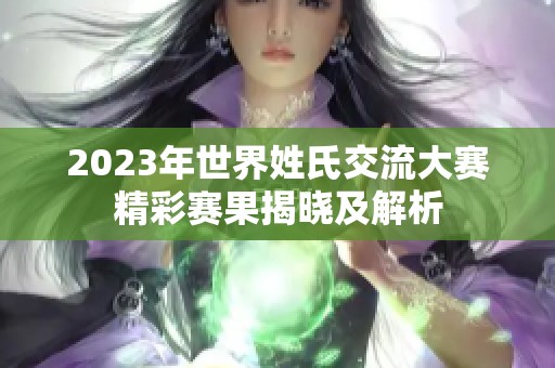 2023年世界姓氏交流大赛精彩赛果揭晓及解析