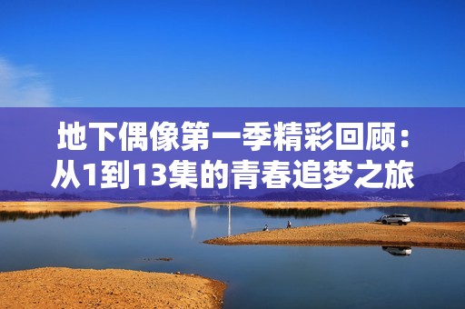 地下偶像第一季精彩回顾：从1到13集的青春追梦之旅