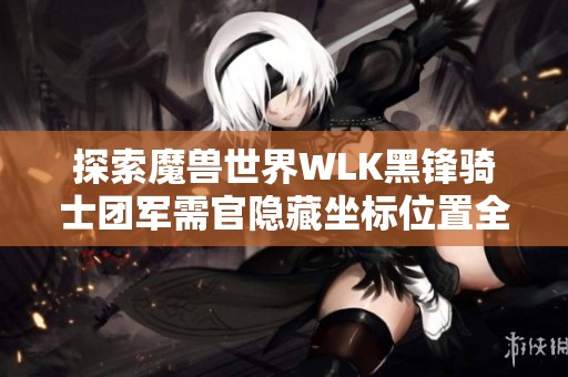 探索魔兽世界WLK黑锋骑士团军需官隐藏坐标位置全解析与玩家攻略分享