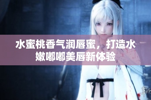 水蜜桃香气润唇蜜，打造水嫩嘟嘟美唇新体验