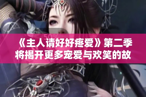 《主人请好好疼爱》第二季将揭开更多宠爱与欢笑的故事篇章