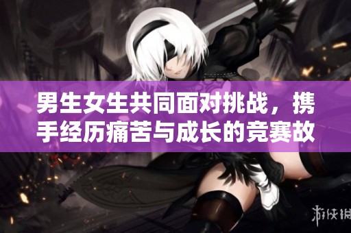 男生女生共同面对挑战，携手经历痛苦与成长的竞赛故事
