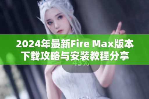 2024年最新Fire Max版本下载攻略与安装教程分享