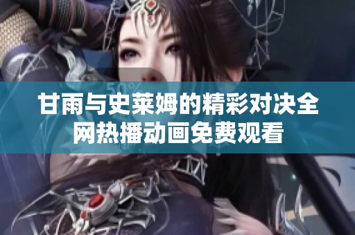 甘雨与史莱姆的精彩对决全网热播动画免费观看