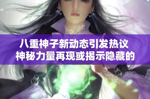 八重神子新动态引发热议 神秘力量再现或揭示隐藏的奇迹真相