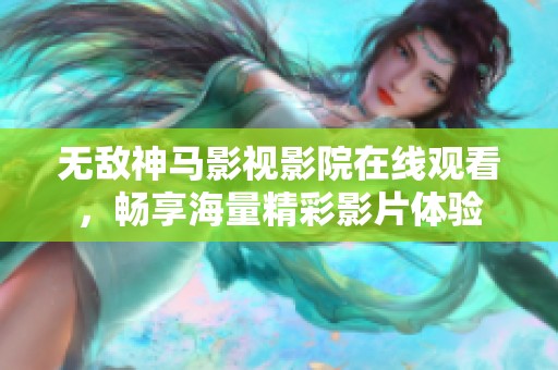 无敌神马影视影院在线观看，畅享海量精彩影片体验