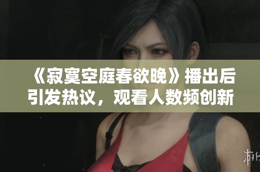 《寂寞空庭春欲晚》播出后引发热议，观看人数频创新高