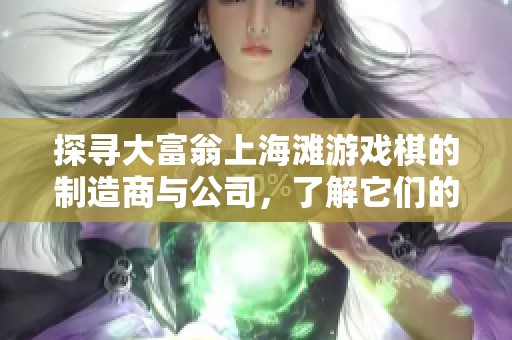 探寻大富翁上海滩游戏棋的制造商与公司，了解它们的最新产品与市场动态