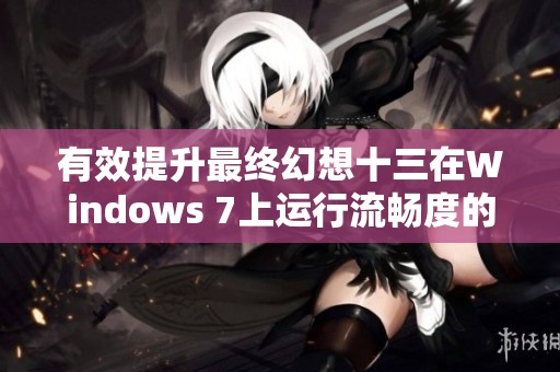 有效提升最终幻想十三在Windows 7上运行流畅度的实用技巧解析