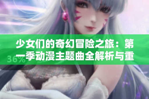 少女们的奇幻冒险之旅：第一季动漫主题曲全解析与重温