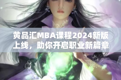 黄品汇MBA课程2024新版上线，助你开启职业新篇章