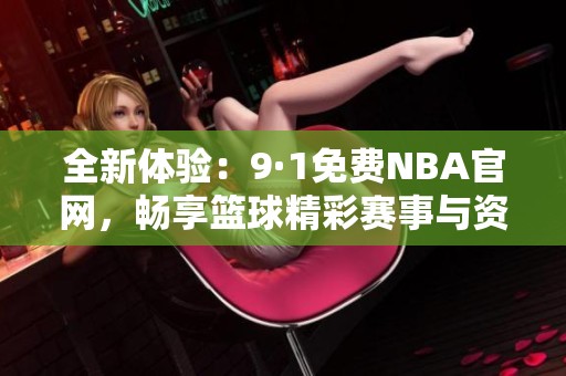 全新体验：9·1免费NBA官网，畅享篮球精彩赛事与资讯