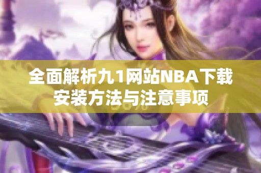 全面解析九1网站NBA下载安装方法与注意事项