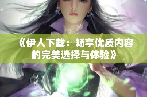 《伊人下载：畅享优质内容的完美选择与体验》