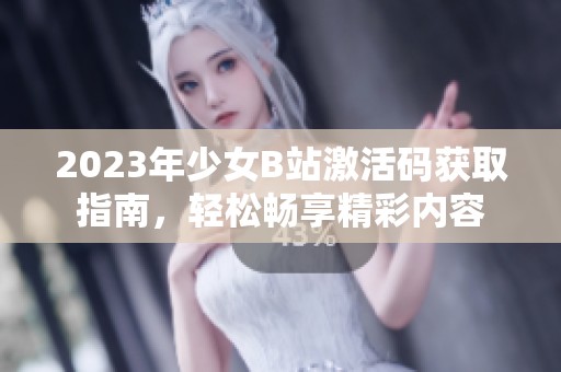 2023年少女B站激活码获取指南，轻松畅享精彩内容