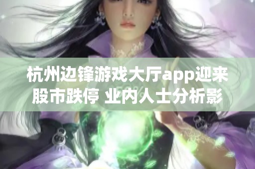 杭州边锋游戏大厅app迎来股市跌停 业内人士分析影响因素与未来走势