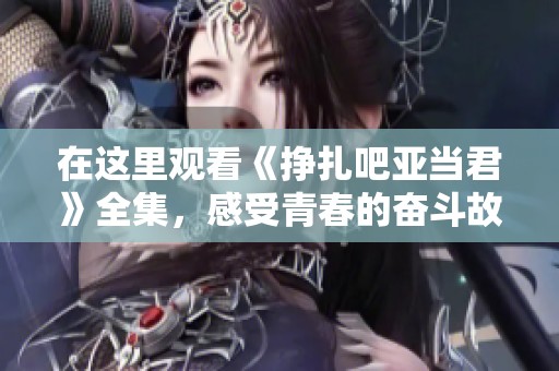 在这里观看《挣扎吧亚当君》全集，感受青春的奋斗故事