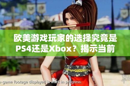 欧美游戏玩家的选择究竟是PS4还是Xbox？揭示当前趋势和偏好分析