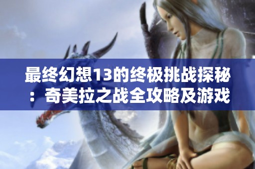 最终幻想13的终极挑战探秘：奇美拉之战全攻略及游戏心得分享