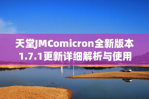 天堂JMComicron全新版本1.7.1更新详细解析与使用指南