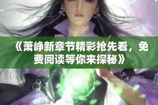 《萧峥新章节精彩抢先看，免费阅读等你来探秘》