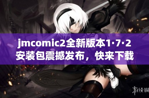 jmcomic2全新版本1·7·2安装包震撼发布，快来下载体验吧！