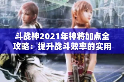 斗战神2021年神将加点全攻略：提升战斗效率的实用技巧与建议分享