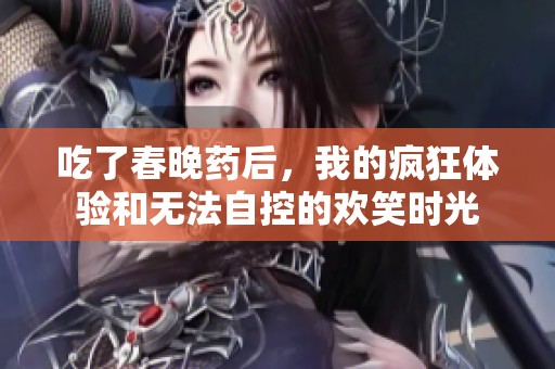 吃了春晚药后，我的疯狂体验和无法自控的欢笑时光