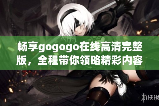 畅享gogogo在线高清完整版，全程带你领略精彩内容