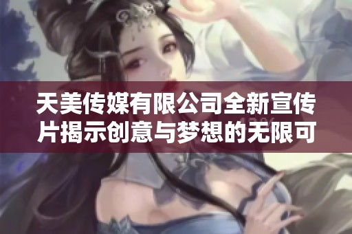 天美传媒有限公司全新宣传片揭示创意与梦想的无限可能