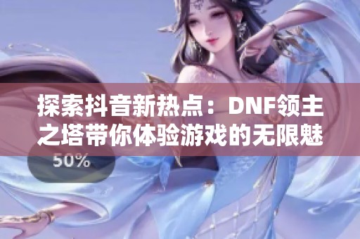 探索抖音新热点：DNF领主之塔带你体验游戏的无限魅力与挑战