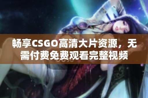 畅享CSGO高清大片资源，无需付费免费观看完整视频