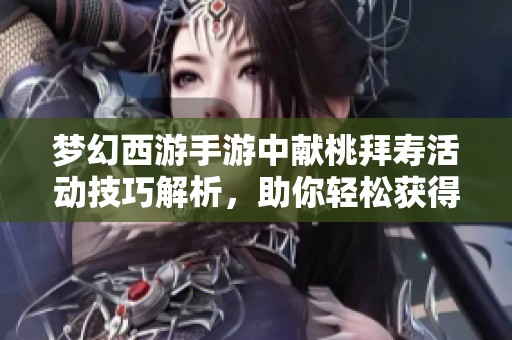 梦幻西游手游中献桃拜寿活动技巧解析，助你轻松获得高分奖励