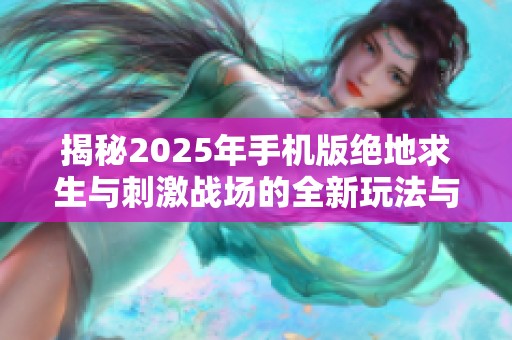 揭秘2025年手机版绝地求生与刺激战场的全新玩法与未来发展趋势