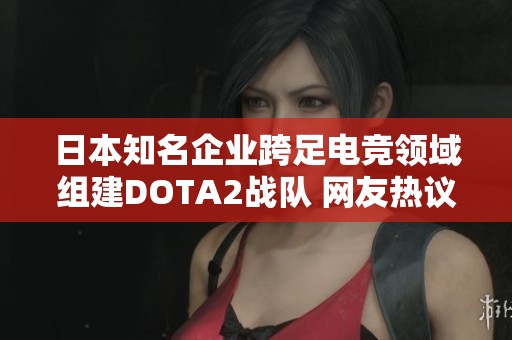 日本知名企业跨足电竞领域组建DOTA2战队 网友热议同福三队的风采