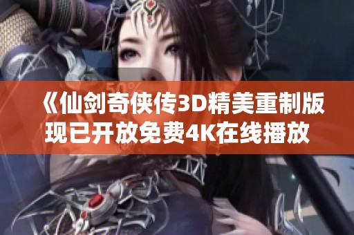 《仙剑奇侠传3D精美重制版现已开放免费4K在线播放，尽享绝美奇幻之旅》