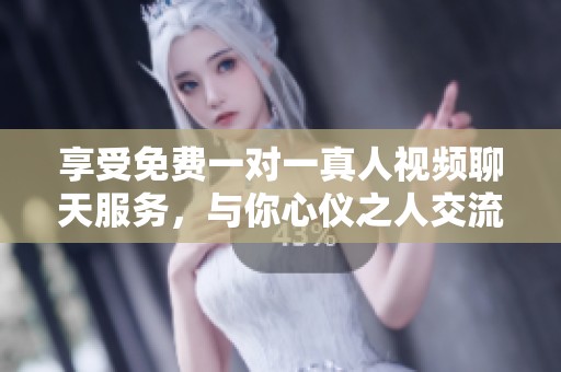 享受免费一对一真人视频聊天服务，与你心仪之人交流互动