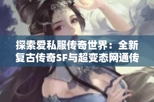 探索爱私服传奇世界：全新复古传奇SF与超变态网通传奇的精彩体验