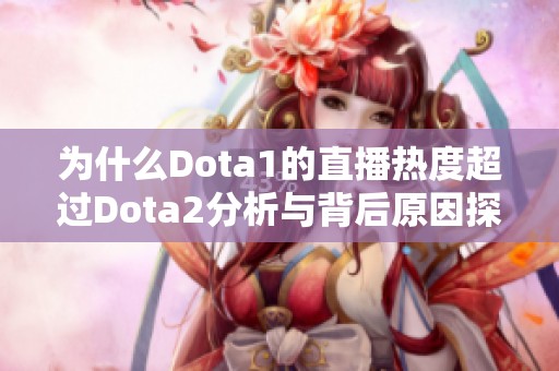 为什么Dota1的直播热度超过Dota2分析与背后原因探讨