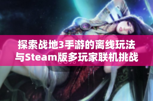 探索战地3手游的离线玩法与Steam版多玩家联机挑战的支持情况分析