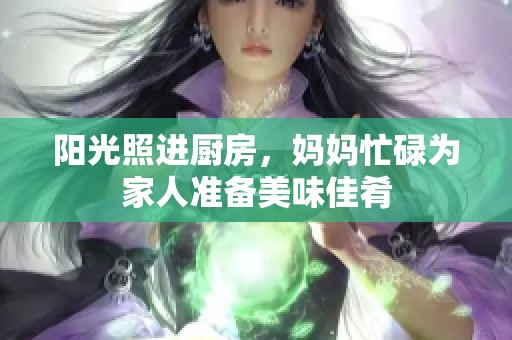 阳光照进厨房，妈妈忙碌为家人准备美味佳肴