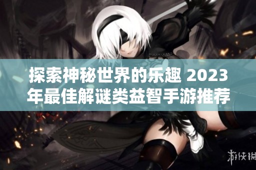 探索神秘世界的乐趣 2023年最佳解谜类益智手游推荐合集