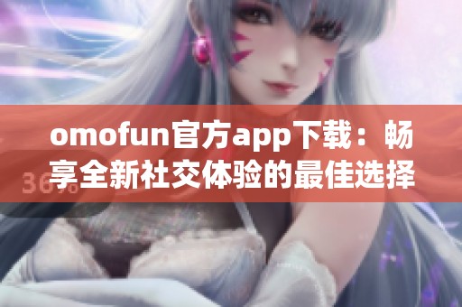 omofun官方app下载：畅享全新社交体验的最佳选择