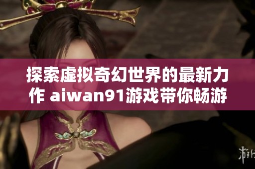 探索虚拟奇幻世界的最新力作 aiwan91游戏带你畅游传奇游戏的精彩旅程