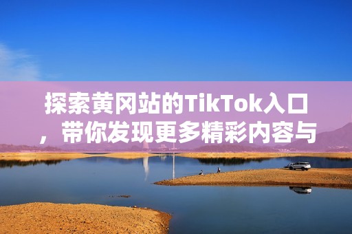 探索黄冈站的TikTok入口，带你发现更多精彩内容与体验