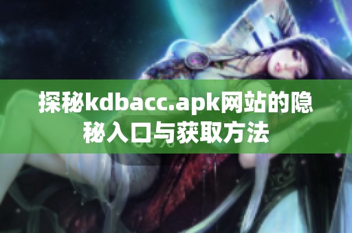 探秘kdbacc.apk网站的隐秘入口与获取方法