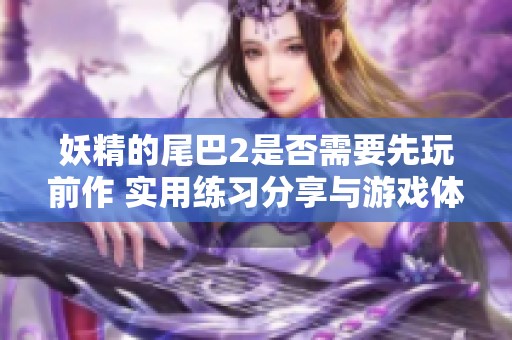 妖精的尾巴2是否需要先玩前作 实用练习分享与游戏体验分析