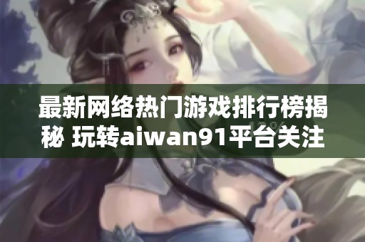 最新网络热门游戏排行榜揭秘 玩转aiwan91平台关注游戏动态与精彩体验