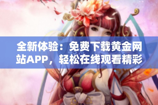 全新体验：免费下载黄金网站APP，轻松在线观看精彩内容