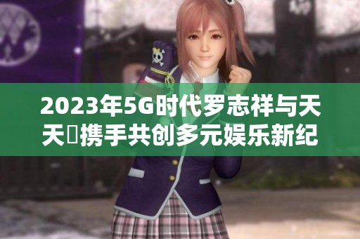 2023年5G时代罗志祥与天天奭携手共创多元娱乐新纪元